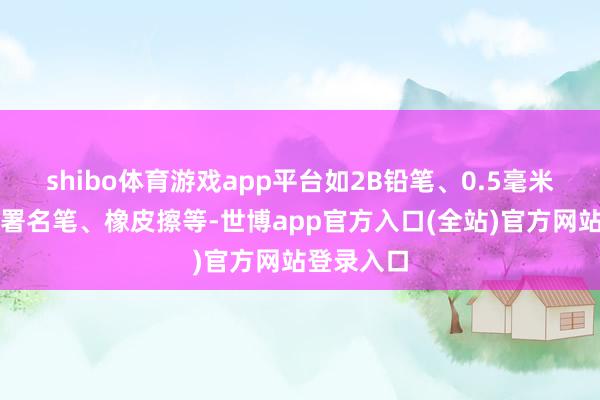 shibo体育游戏app平台如2B铅笔、0.5毫米玄色笔迹署名笔、橡皮擦等-世博app官方入口(全站)官方网站登录入口