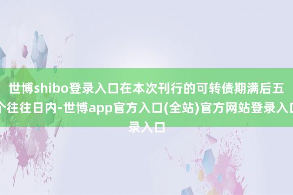 世博shibo登录入口在本次刊行的可转债期满后五个往往日内-世博app官方入口(全站)官方网站登录入口