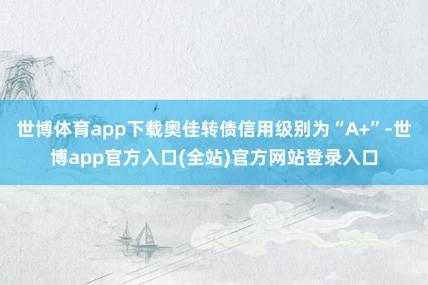 世博体育app下载奥佳转债信用级别为“A+”-世博app官方入口(全站)官方网站登录入口