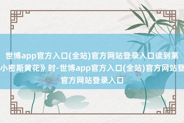 世博app官方入口(全站)官方网站登录入口读到第二篇《小密斯黄花》时-世博app官方入口(全站)官方网站登录入口