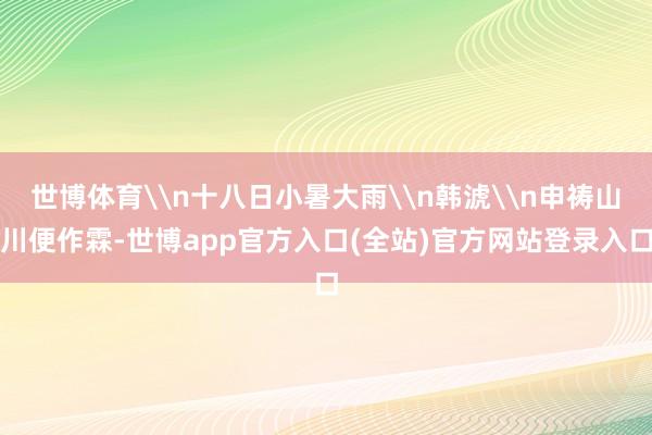 世博体育\n十八日小暑大雨\n韩淲\n申祷山川便作霖-世博app官方入口(全站)官方网站登录入口