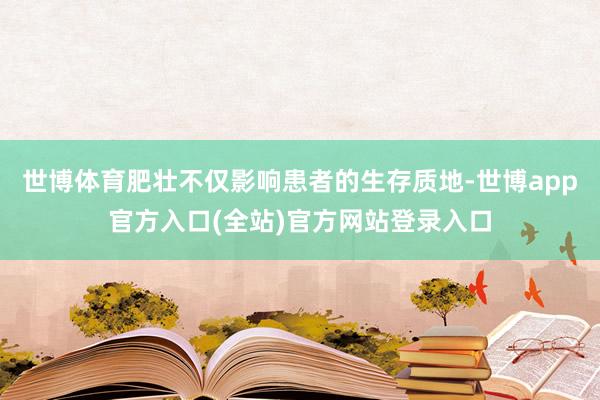 世博体育肥壮不仅影响患者的生存质地-世博app官方入口(全站)官方网站登录入口