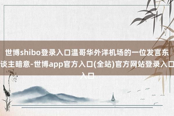 世博shibo登录入口温哥华外洋机场的一位发言东谈主暗意-世博app官方入口(全站)官方网站登录入口