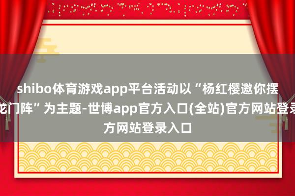 shibo体育游戏app平台活动以“杨红樱邀你摆成皆龙门阵”为主题-世博app官方入口(全站)官方网站登录入口