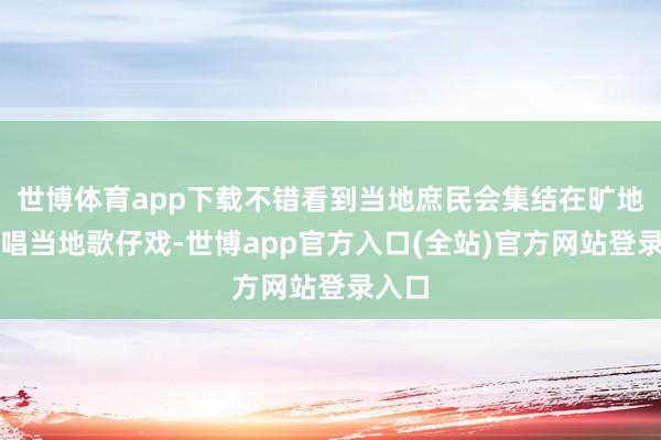 世博体育app下载不错看到当地庶民会集结在旷地上演唱当地歌仔戏-世博app官方入口(全站)官方网站登录入口