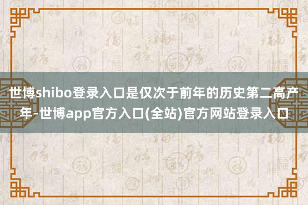 世博shibo登录入口是仅次于前年的历史第二高产年-世博app官方入口(全站)官方网站登录入口