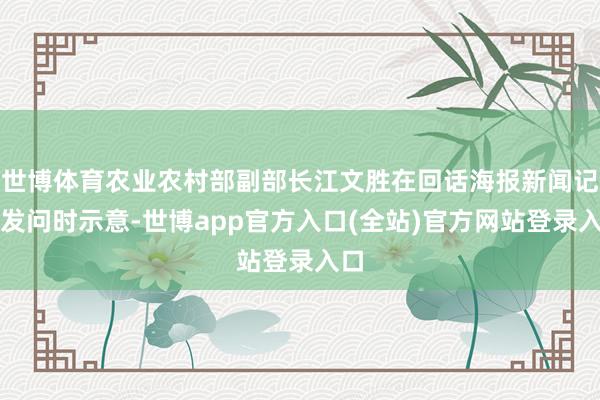 世博体育农业农村部副部长江文胜在回话海报新闻记者发问时示意-世博app官方入口(全站)官方网站登录入口