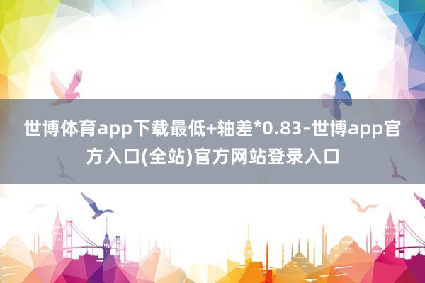 世博体育app下载最低+轴差*0.83-世博app官方入口(全站)官方网站登录入口