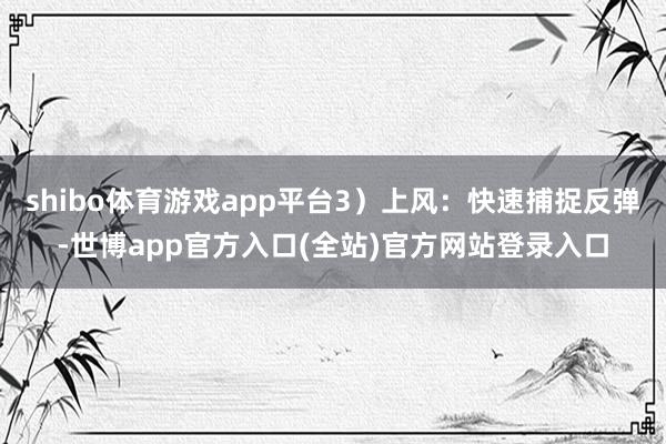 shibo体育游戏app平台3）上风：快速捕捉反弹-世博app官方入口(全站)官方网站登录入口