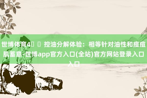 世博体育4️⃣控油分解体验：相等针对油性和痘痘肌蓄意-世博app官方入口(全站)官方网站登录入口