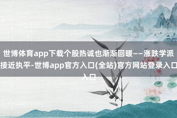 世博体育app下载个股热诚也渐渐回暖——涨跌学派接近执平-世博app官方入口(全站)官方网站登录入口
