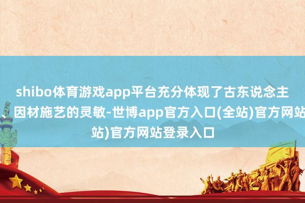 shibo体育游戏app平台充分体现了古东说念主因地制宜、因材施艺的灵敏-世博app官方入口(全站)官方网站登录入口