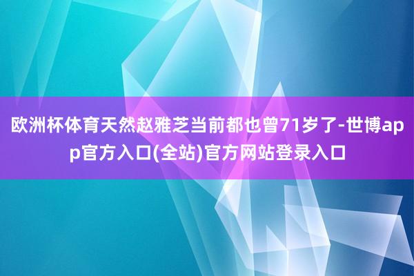欧洲杯体育天然赵雅芝当前都也曾71岁了-世博app官方入口(全站)官方网站登录入口