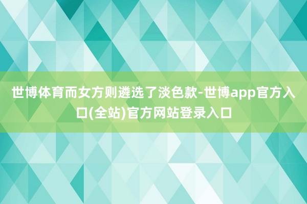 世博体育而女方则遴选了淡色款-世博app官方入口(全站)官方网站登录入口