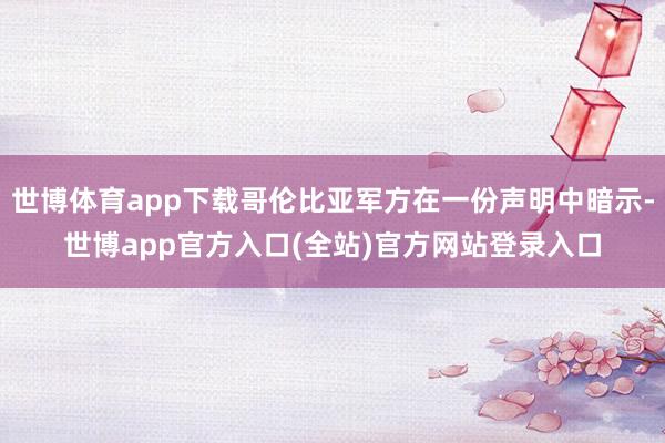 世博体育app下载哥伦比亚军方在一份声明中暗示-世博app官方入口(全站)官方网站登录入口