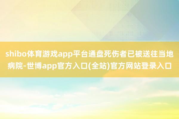 shibo体育游戏app平台通盘死伤者已被送往当地病院-世博app官方入口(全站)官方网站登录入口