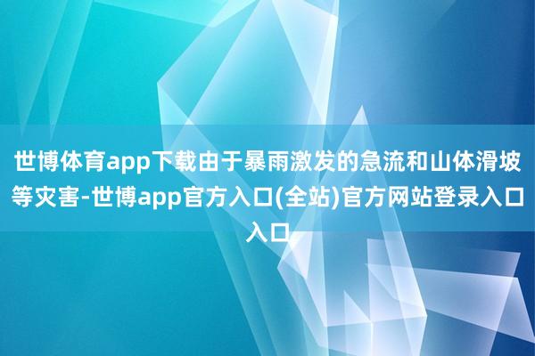 世博体育app下载由于暴雨激发的急流和山体滑坡等灾害-世博app官方入口(全站)官方网站登录入口