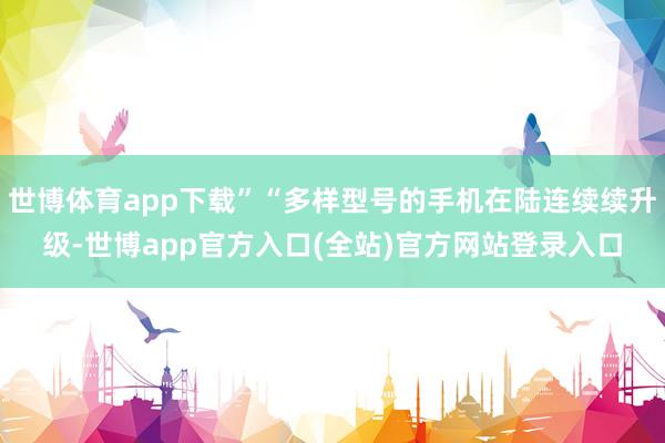世博体育app下载”“多样型号的手机在陆连续续升级-世博app官方入口(全站)官方网站登录入口