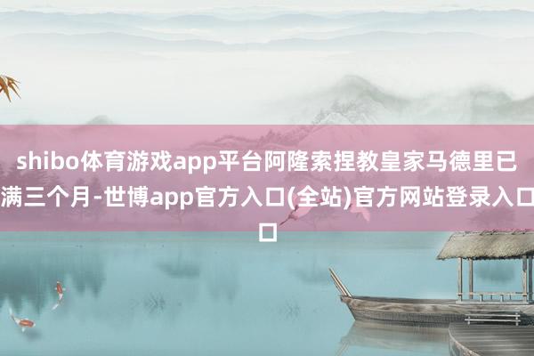 shibo体育游戏app平台阿隆索捏教皇家马德里已满三个月-世博app官方入口(全站)官方网站登录入口