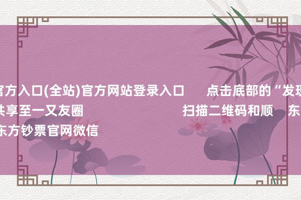 世博app官方入口(全站)官方网站登录入口 点击底部的“发现” 使用“扫一扫” 即可将网页共享至一又友圈 扫描二维码和顺 东方钞票官网微信 沪股通