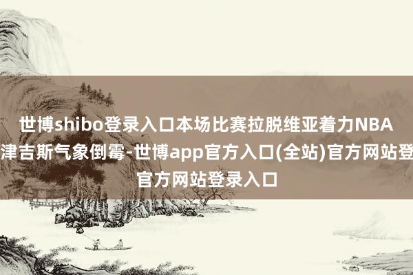 世博shibo登录入口本场比赛拉脱维亚着力NBA的波尔津吉斯气象倒霉-世博app官方入口(全站)官方网站登录入口