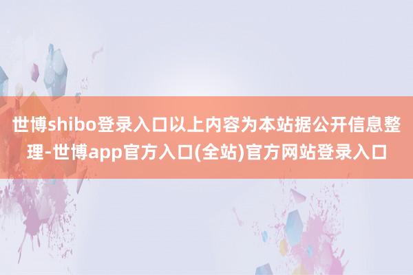 世博shibo登录入口以上内容为本站据公开信息整理-世博app官方入口(全站)官方网站登录入口