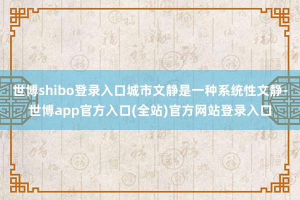 世博shibo登录入口城市文静是一种系统性文静-世博app官方入口(全站)官方网站登录入口