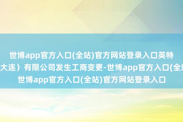 世博app官方入口(全站)官方网站登录入口英特尔半导体存储时间（大连）有限公司发生工商变更-世博app官方入口(全站)官方网站登录入口