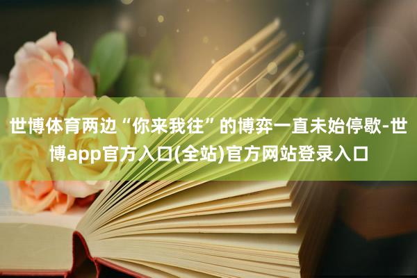 世博体育两边“你来我往”的博弈一直未始停歇-世博app官方入口(全站)官方网站登录入口