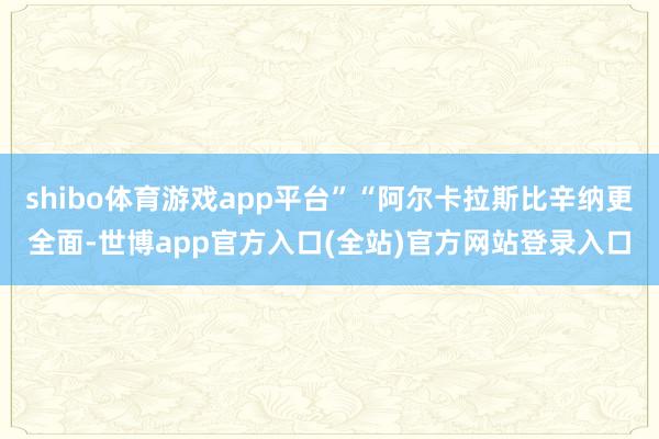 shibo体育游戏app平台”“阿尔卡拉斯比辛纳更全面-世博app官方入口(全站)官方网站登录入口