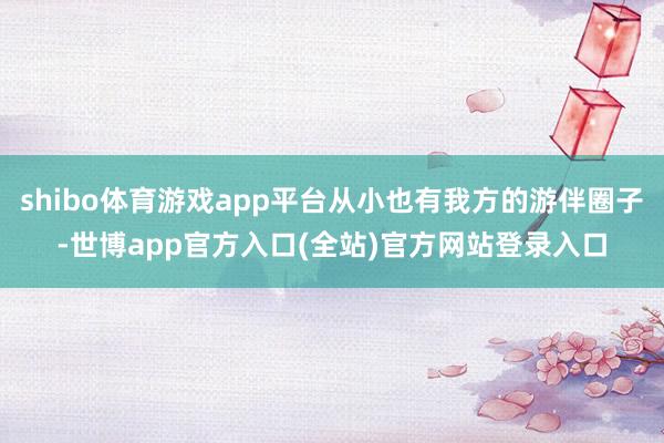 shibo体育游戏app平台从小也有我方的游伴圈子-世博app官方入口(全站)官方网站登录入口