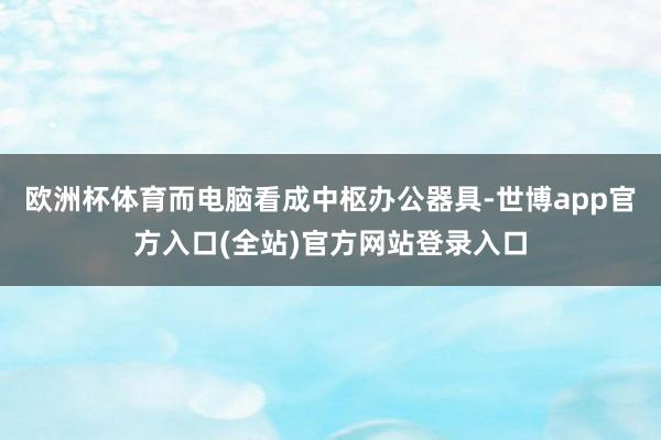 欧洲杯体育而电脑看成中枢办公器具-世博app官方入口(全站)官方网站登录入口