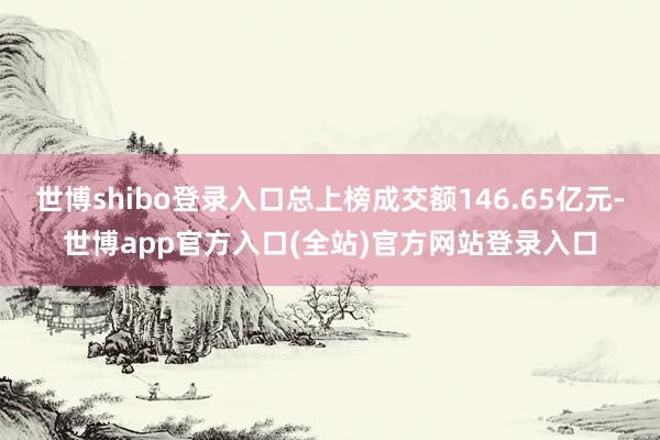 世博shibo登录入口总上榜成交额146.65亿元-世博app官方入口(全站)官方网站登录入口