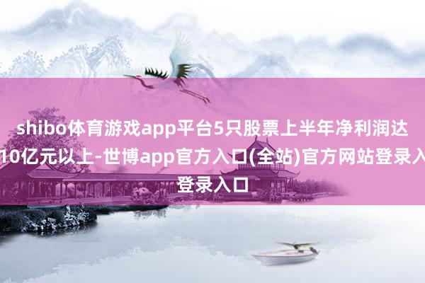 shibo体育游戏app平台5只股票上半年净利润达到10亿元以上-世博app官方入口(全站)官方网站登录入口