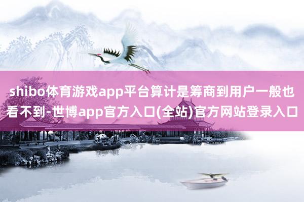 shibo体育游戏app平台算计是筹商到用户一般也看不到-世博app官方入口(全站)官方网站登录入口