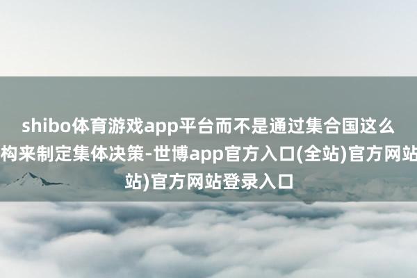 shibo体育游戏app平台而不是通过集合国这么的多边机构来制定集体决策-世博app官方入口(全站)官方网站登录入口