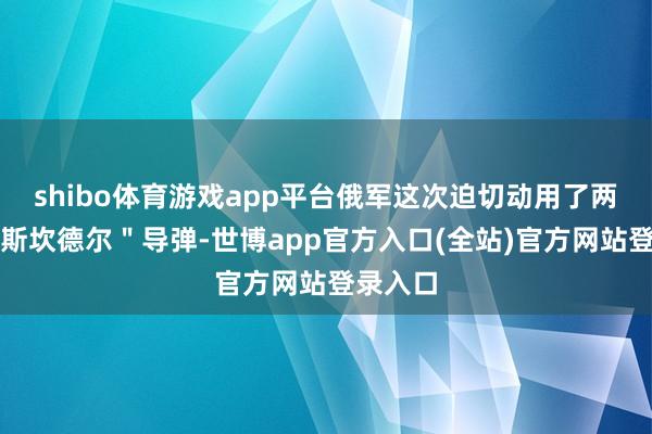 shibo体育游戏app平台俄军这次迫切动用了两枚"伊斯坎德尔"导弹-世博app官方入口(全站)官方网站登录入口