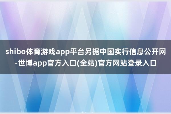 shibo体育游戏app平台另据中国实行信息公开网-世博app官方入口(全站)官方网站登录入口