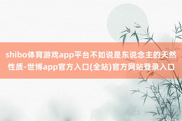 shibo体育游戏app平台不如说是东说念主的天然性质-世博app官方入口(全站)官方网站登录入口