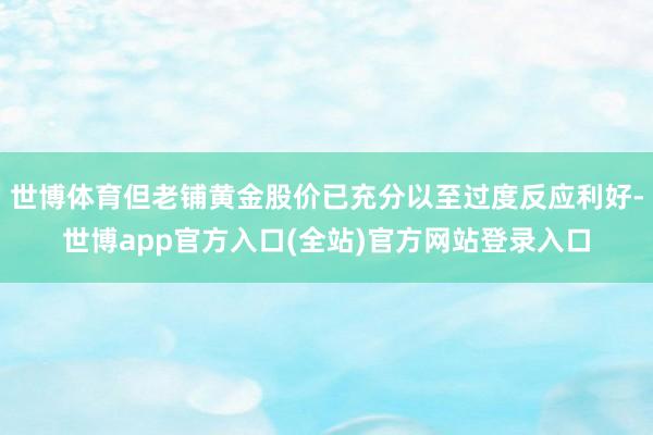 世博体育但老铺黄金股价已充分以至过度反应利好-世博app官方入口(全站)官方网站登录入口