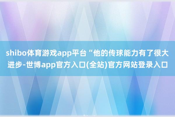 shibo体育游戏app平台“他的传球能力有了很大进步-世博app官方入口(全站)官方网站登录入口
