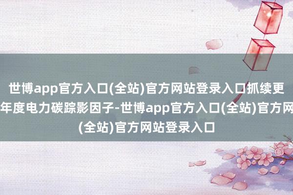 世博app官方入口(全站)官方网站登录入口抓续更新发布后续年度电力碳踪影因子-世博app官方入口(全站)官方网站登录入口