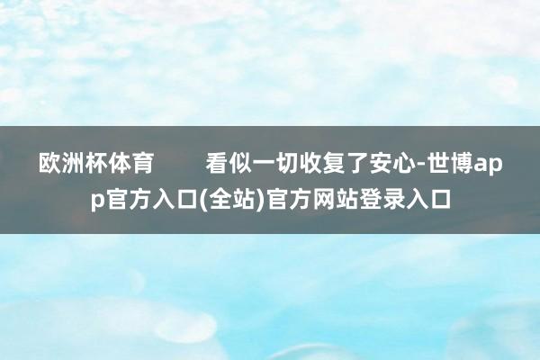 欧洲杯体育 看似一切收复了安心-世博app官方入口(全站)官方网站登录入口