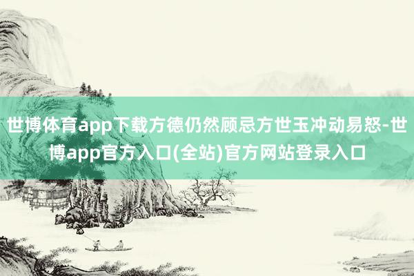 世博体育app下载方德仍然顾忌方世玉冲动易怒-世博app官方入口(全站)官方网站登录入口