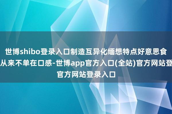 世博shibo登录入口制造互异化缅想特点好意思食的魔力从来不单在口感-世博app官方入口(全站)官方网站登录入口