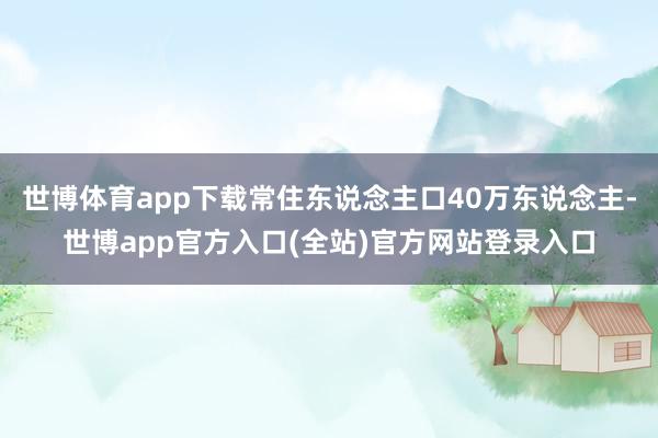 世博体育app下载常住东说念主口40万东说念主-世博app官方入口(全站)官方网站登录入口