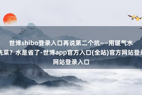 世博shibo登录入口　　再说第二个坑——用暖气水拖地洗菜？水是省了-世博app官方入口(全站)官方网站登录入口
