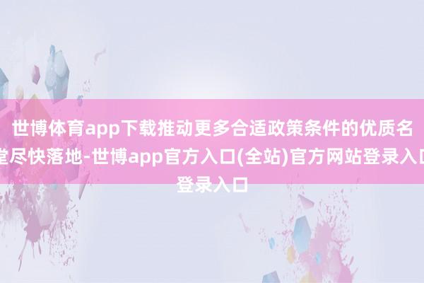 世博体育app下载推动更多合适政策条件的优质名堂尽快落地-世博app官方入口(全站)官方网站登录入口