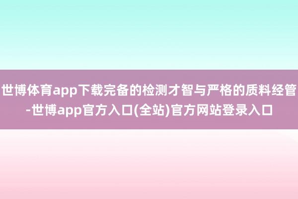 世博体育app下载完备的检测才智与严格的质料经管-世博app官方入口(全站)官方网站登录入口