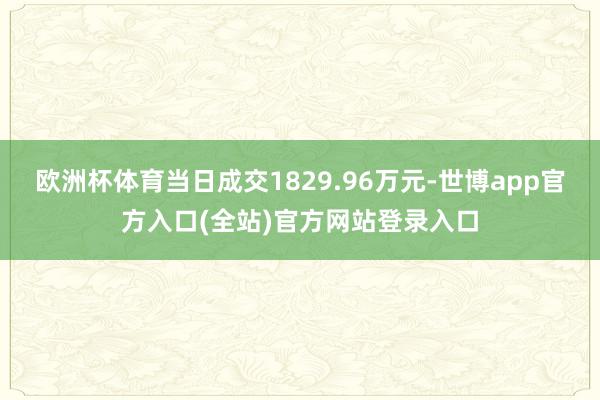 欧洲杯体育当日成交1829.96万元-世博app官方入口(全站)官方网站登录入口